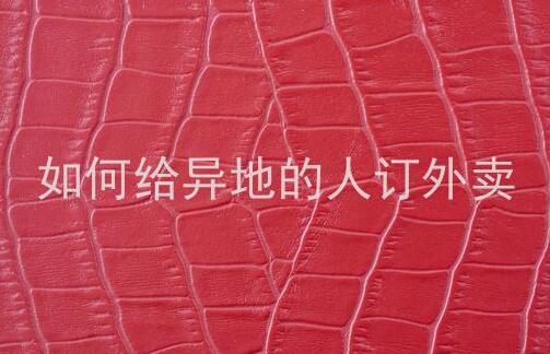 美团怎么给异地的人订外卖-怎么跨省帮别人点外卖？
