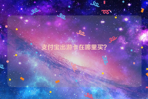 支付宝出游卡在哪里买？