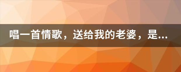 唱一首情歌，送给我的老婆，是什么歌？