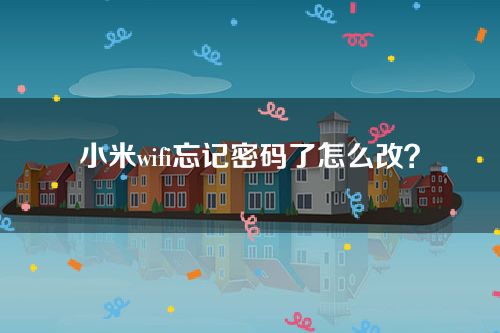 小米wifi忘记密码了怎么改？登录密码忘了怎么操作？