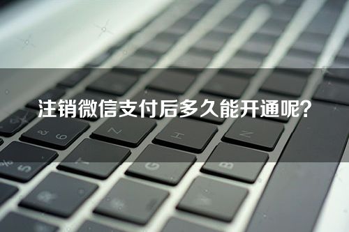 怎么注销微信支付-注销微信支付后多久能开通呢？