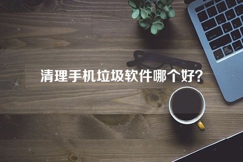 清理手机垃圾软件哪个好？