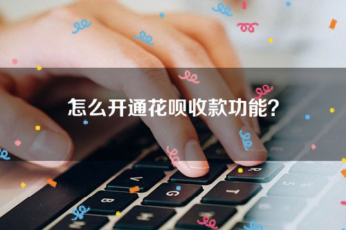 怎么开通花呗收款功能？
