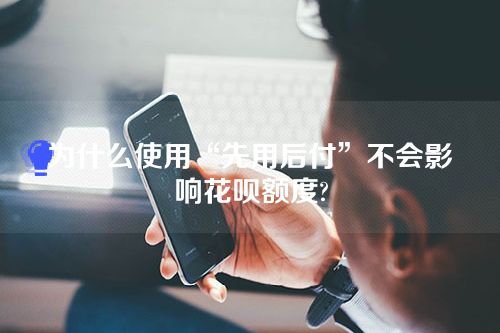 为什么使用“先用后付”不会影响花呗额度?