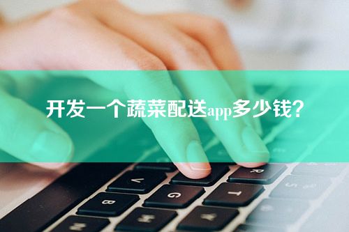 开发一个蔬菜配送app多少钱？
