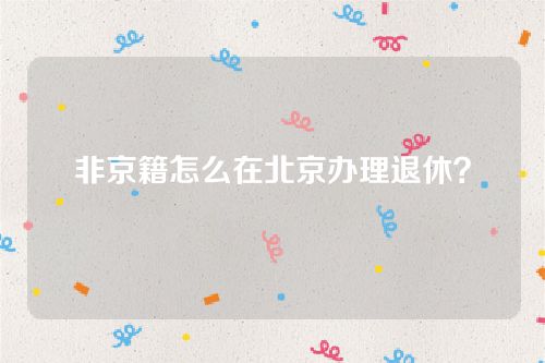 个人在北京怎么缴纳社保-非京籍怎么在北京办理退休？