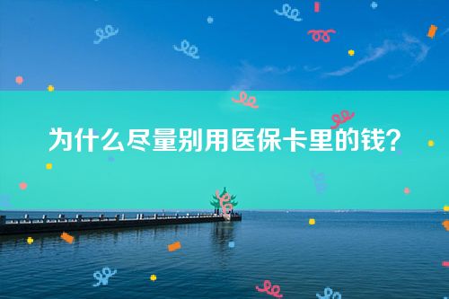 为什么尽量别用医保卡里的钱？