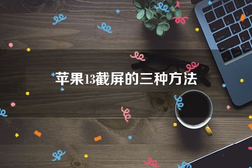 苹果13截屏的三种方法分别是什么?