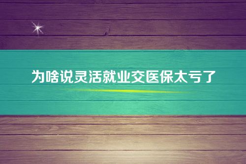 为啥说灵活就业交医保太亏了-灵活就业到底该不该缴纳社保