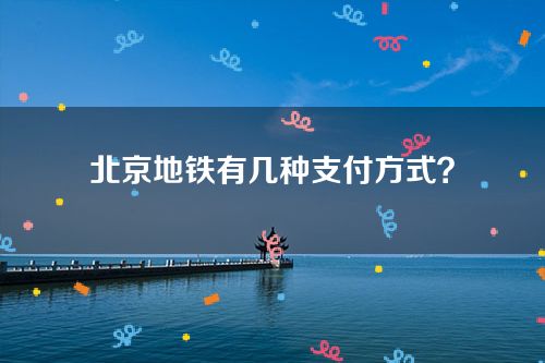 北京地铁有几种支付方式？