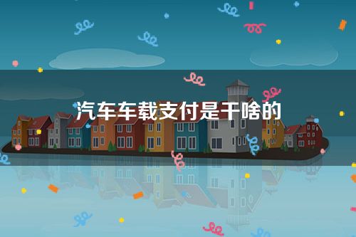 汽车车载支付是干啥的-靠谱吗？