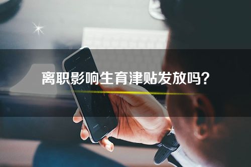 离职影响生育津贴发放吗？