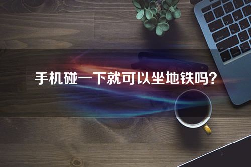 手机碰一下就可以坐地铁吗？NFC技术可以