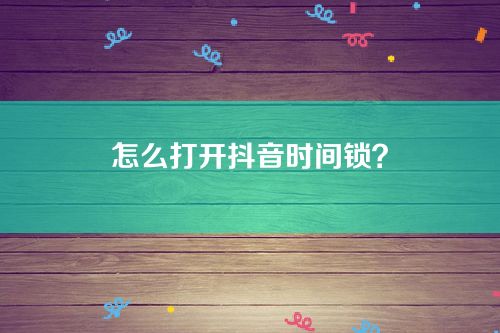 抖音时间锁是干啥的-怎么打开抖音时间锁？