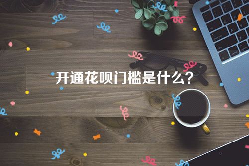 开通花呗门槛是什么？