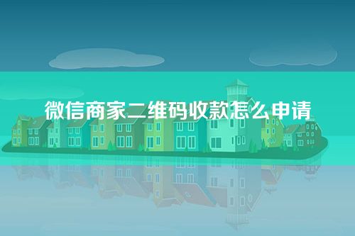 微信商家二维码收款怎么申请-申请商家号教程