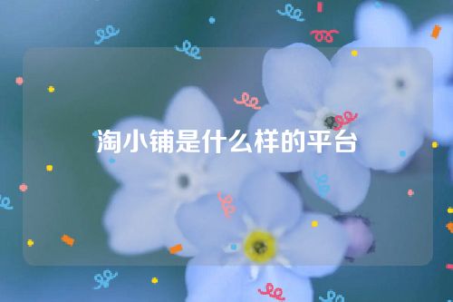 淘小铺是什么样的平台-淘小铺怎么做