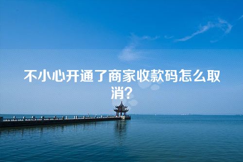 支付宝不小心开通了商家收款码怎么取消？