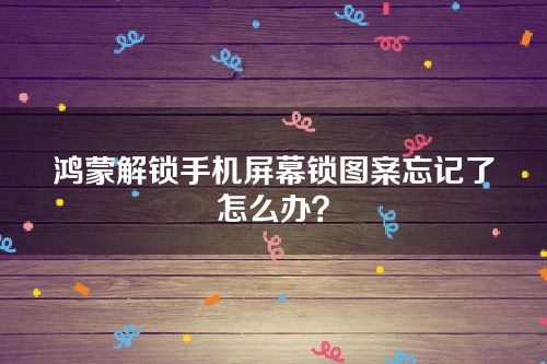 鸿蒙解锁手机屏幕锁图案忘记了怎么办？