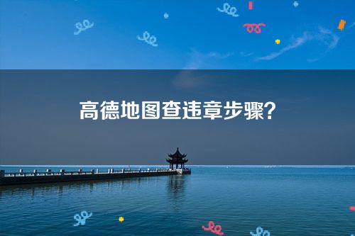 手机上怎么查车辆违章-高德地图查违章步骤？