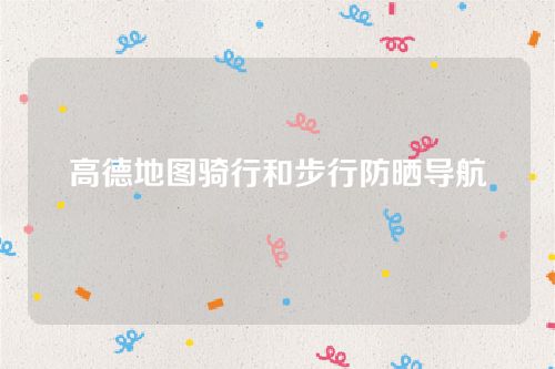 高德地图正式上线骑行和步行防晒导航-防晒导航功能怎么开启