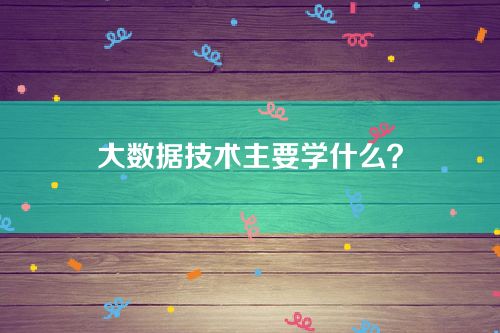 大数据技术主要学什么？