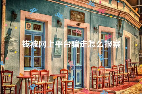 钱被网上平台骗走怎么报案-报案需要提交什么材料？