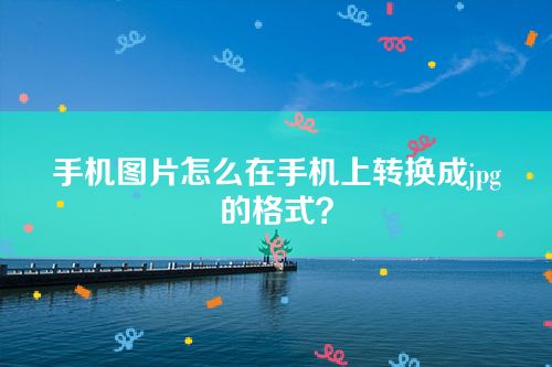 手机图片怎么在手机上转换成jpg的格式？