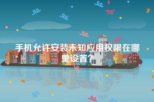 手机允许安装未知应用权限在哪里设置？