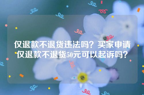 仅退款不退货违法吗？买家申请仅退款不退货50元可以起诉吗？