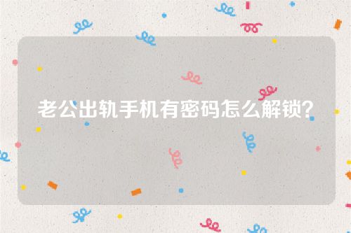 老公出轨手机有密码怎么解锁？