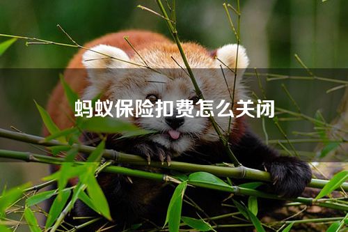 蚂蚁保险扣费怎么关闭？取消支付宝保险的自动扣费