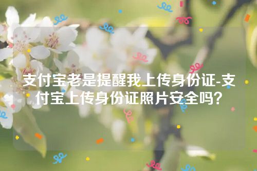 支付宝老是提醒我上传身份证-支付宝上传身份证照片安全吗？