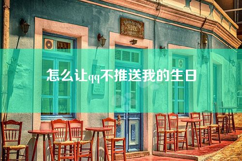 怎么让qq不推送我的生日-关闭qq好友生日通知