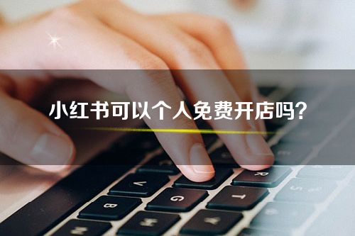 小红书可以个人免费开店吗？