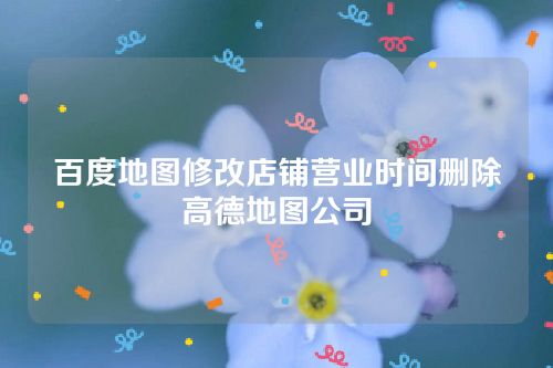 百度地图修改店铺营业时间删除高德地图公司