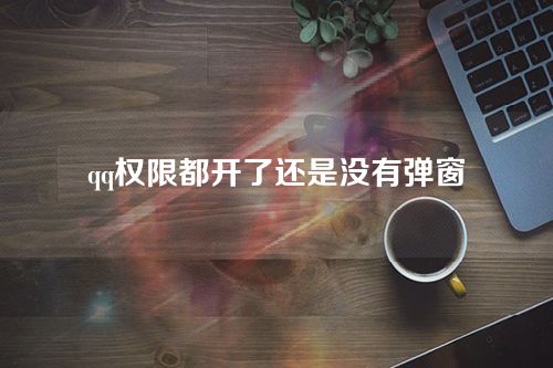 qq权限都开了还是没有弹窗怎么处理？