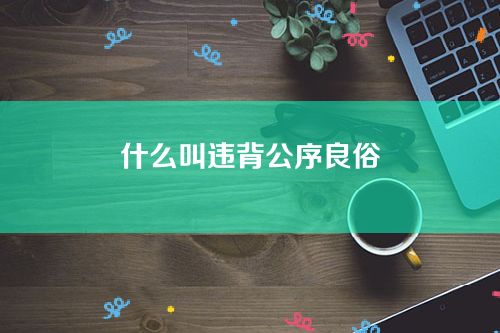 什么叫违背公序良俗？公序良俗指的是什么？