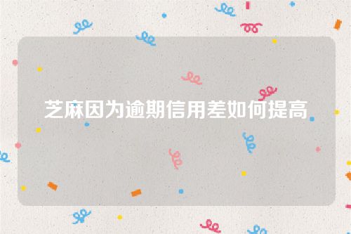支付宝芝麻信用评分恢复方法-芝麻因为逾期信用差如何提高