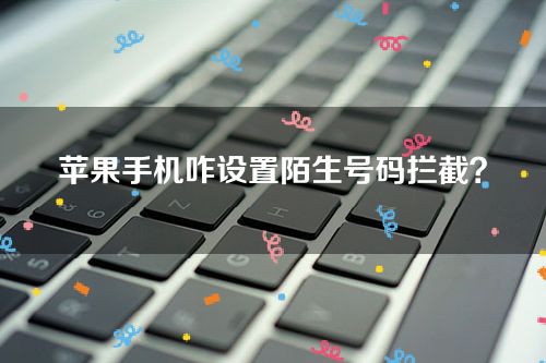 苹果手机咋设置陌生号码拦截？