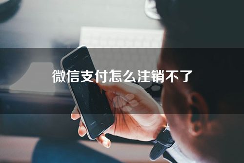 微信支付怎么注销不了